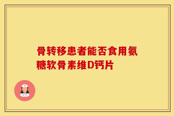 骨转移患者能否食用氨糖软骨素维D钙片