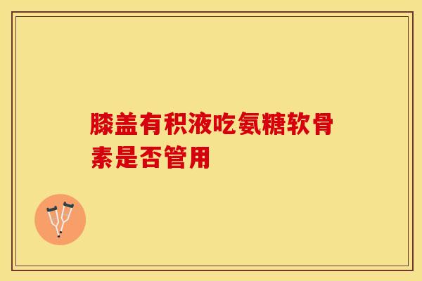 膝盖有积液吃氨糖软骨素是否管用