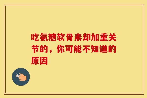 吃氨糖软骨素却加重关节的，你可能不知道的原因