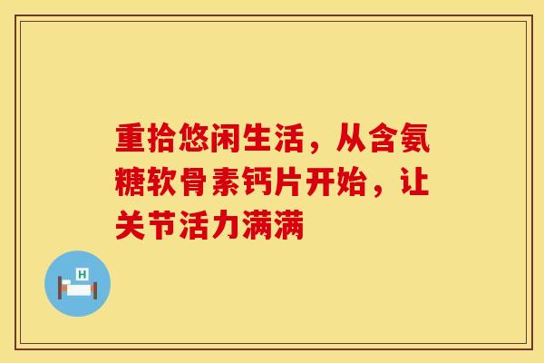 重拾悠闲生活，从含氨糖软骨素钙片开始，让关节活力满满
