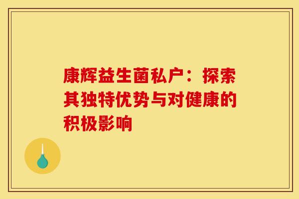 康辉益生菌私户：探索其独特优势与对健康的积极影响