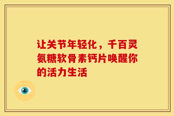 让关节年轻化，千百灵氨糖软骨素钙片唤醒你的活力生活