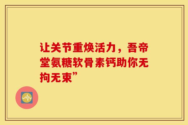 让关节重焕活力，吾帝堂氨糖软骨素钙助你无拘无束”