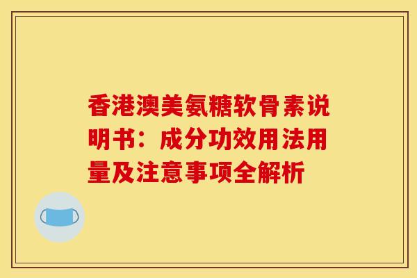 香港澳美氨糖软骨素说明书：成分功效用法用量及注意事项全解析