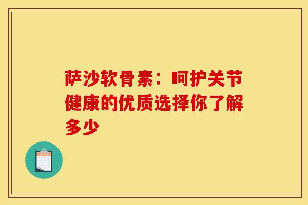 萨沙软骨素:呵护关节健康的优质选择你了解多少 萨沙软骨素:呵护关节健康的优质选择你了解多少