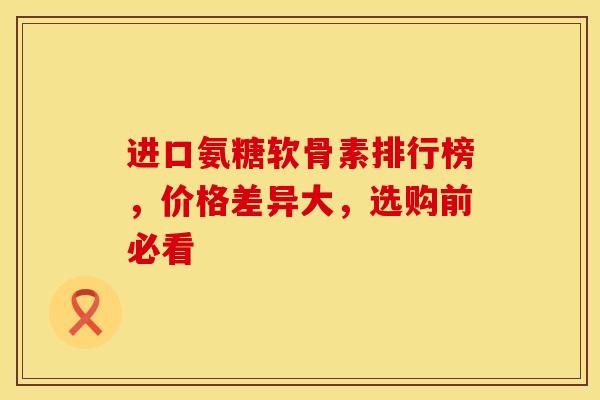 进口氨糖软骨素排行榜，价格差异大，选购前必看