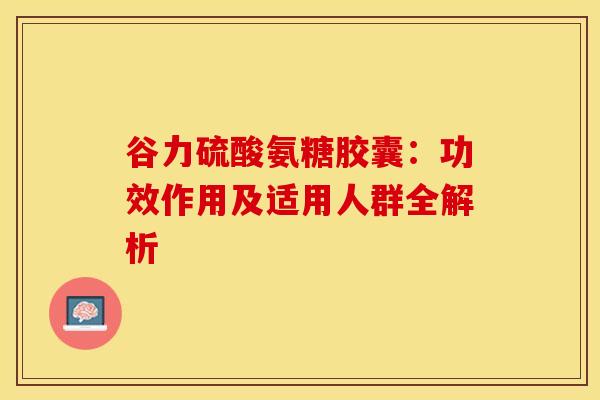 谷力硫酸氨糖胶囊：功效作用及适用人群全解析