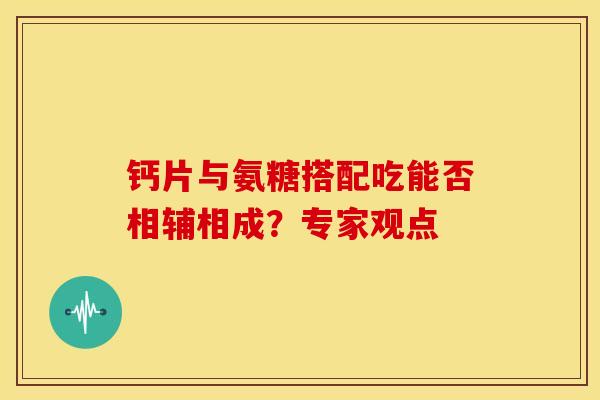钙片与氨糖搭配吃能否相辅相成？专家观点