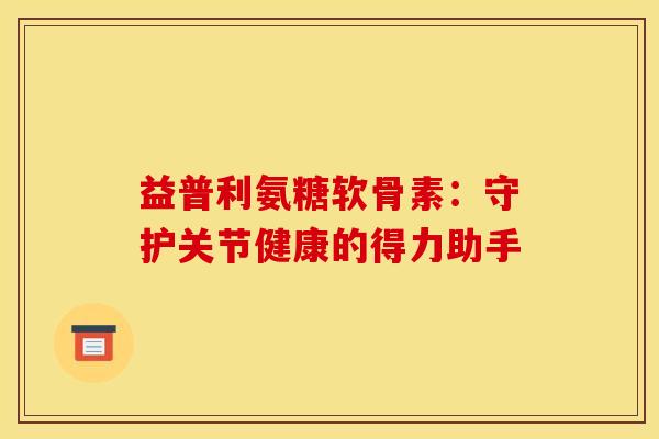 益普利氨糖软骨素：守护关节健康的得力助手