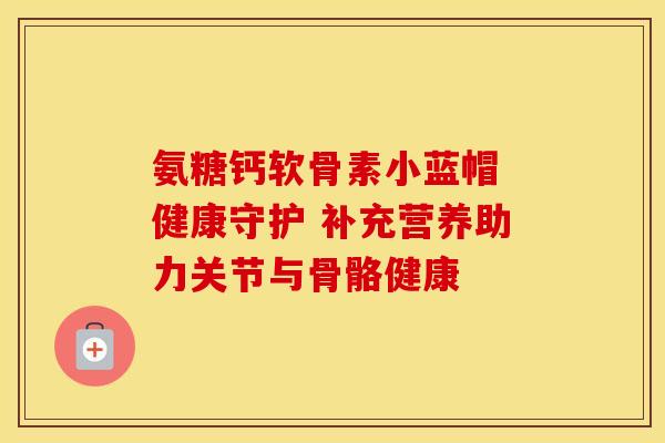 氨糖钙软骨素小蓝帽 健康守护 补充营养助力关节与骨骼健康