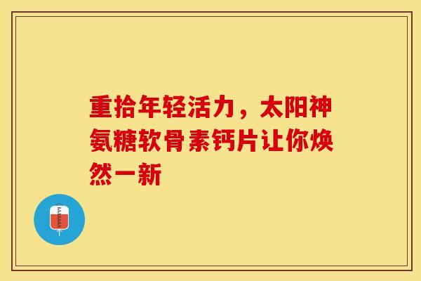 重拾年轻活力，太阳神氨糖软骨素钙片让你焕然一新