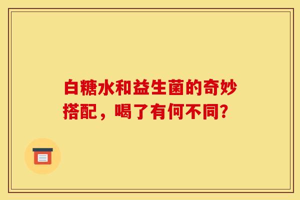 白糖水和益生菌的奇妙搭配,喝了有何不同? 白糖水和益生菌的奇妙搭配,喝了有何不同?