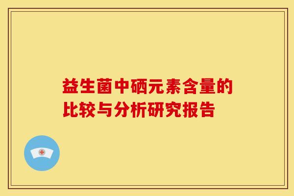 益生菌中硒元素含量的比较与分析研究报告