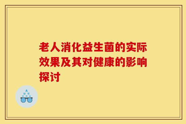 老人消化益生菌的实际效果及其对健康的影响探讨
