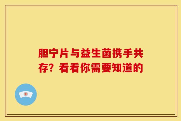 胆宁片与益生菌携手共存？看看你需要知道的