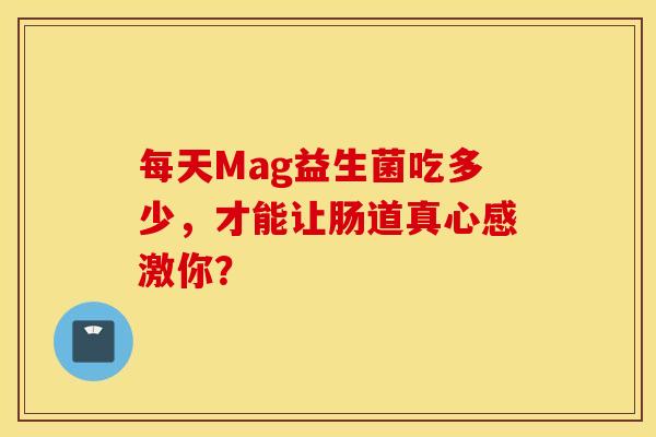 每天Mag益生菌吃多少，才能让肠道真心感激你？