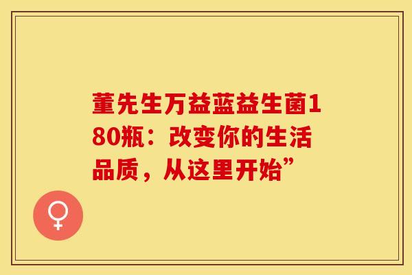董先生万益蓝益生菌180瓶：改变你的生活品质，从这里开始”