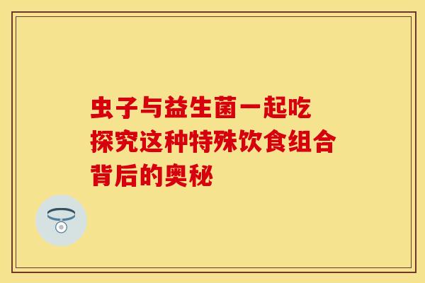 虫子与益生菌一起吃 探究这种特殊饮食组合背后的奥秘