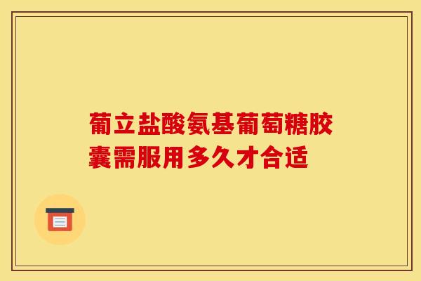 葡立盐酸氨基葡萄糖胶囊需服用多久才合适
