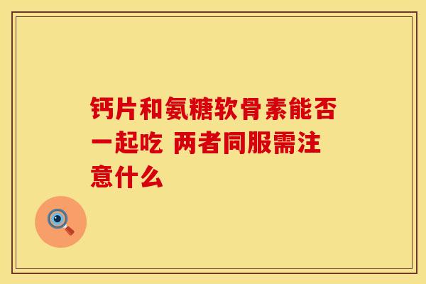 钙片和氨糖软骨素能否一起吃 两者同服需注意什么