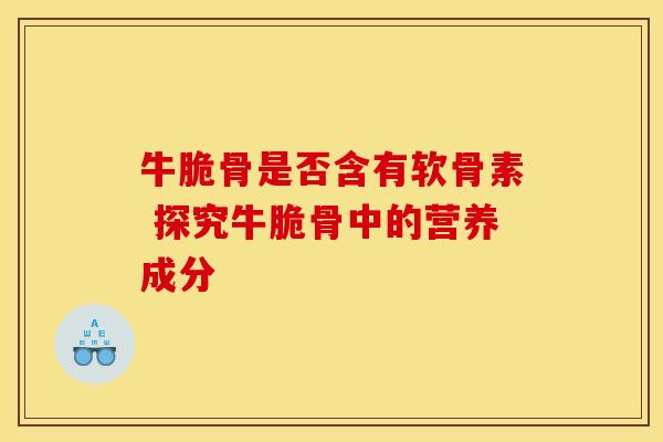 牛脆骨是否含有软骨素 探究牛脆骨中的营养成分 牛脆骨是否含有软骨素 探究牛脆骨中的营养成分
