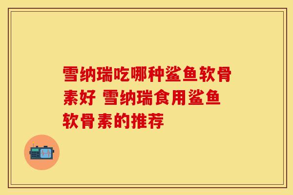 雪纳瑞吃哪种鲨鱼软骨素好 雪纳瑞食用鲨鱼软骨素的推荐