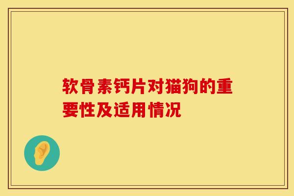 软骨素钙片对猫狗的重要性及适用情况