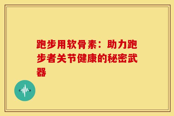跑步用软骨素：助力跑步者关节健康的秘密武器