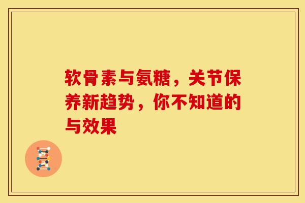 软骨素与氨糖，关节保养新趋势，你不知道的与效果