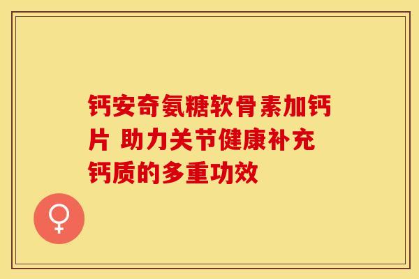 钙安奇氨糖软骨素加钙片 助力关节健康补充钙质的多重功效