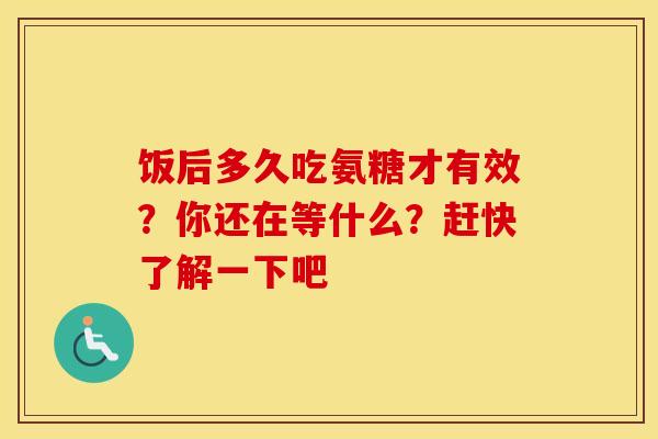 饭后多久吃氨糖才有效?你还在等什么?赶快了解一下吧 饭后多久吃氨糖才有效?你还在等什么?赶快了解一下吧
