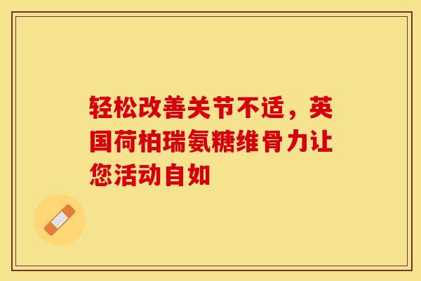 轻松改善关节不适，英国荷柏瑞氨糖维骨力让您活动自如