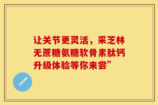 让关节更灵活，采芝林无蔗糖氨糖软骨素肽钙升级体验等你来尝”