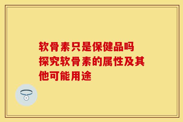 软骨素只是保健品吗 探究软骨素的属性及其他可能用途