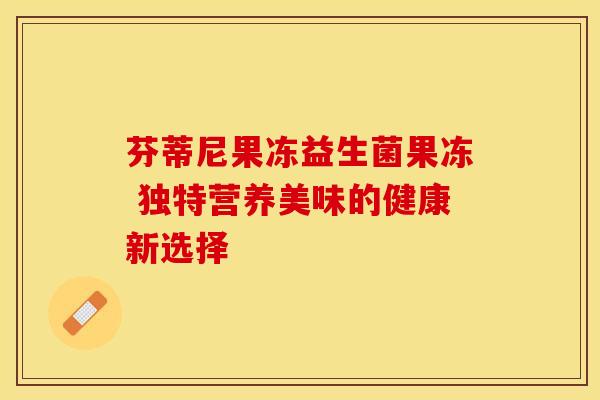 芬蒂尼果冻益生菌果冻 独特营养美味的健康新选择