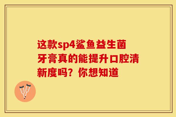 这款sp4鲨鱼益生菌牙膏真的能提升口腔清新度吗？你想知道