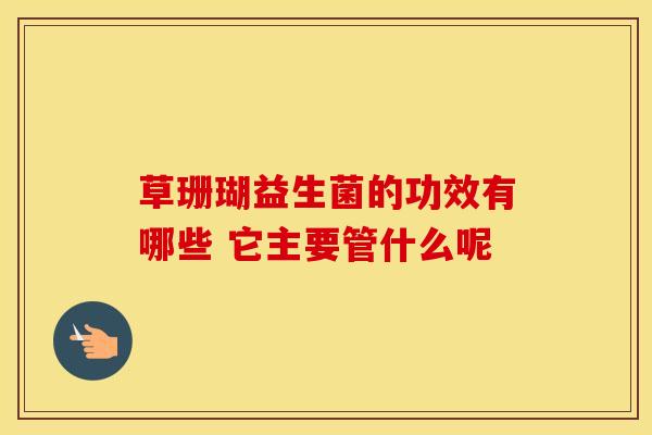 草珊瑚益生菌的功效有哪些 它主要管什么呢