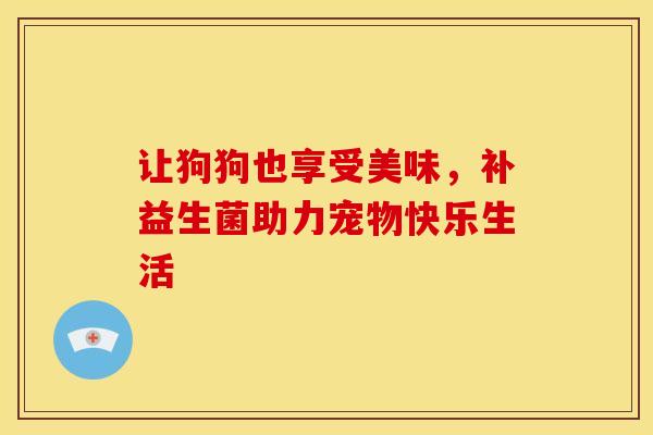 让狗狗也享受美味,补益生菌助力宠物快乐生活 让狗狗也享受美味,补益生菌助力宠物快乐生活