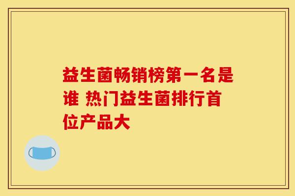 益生菌畅销榜第一名是谁 热门益生菌排行首位产品大 益生菌畅销榜第一名是谁 热门益生菌排行首位产品大