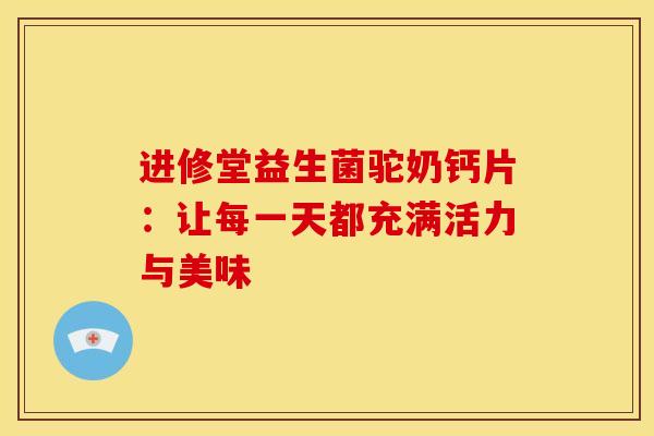 进修堂益生菌驼奶钙片：让每一天都充满活力与美味