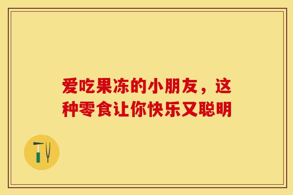 爱吃果冻的小朋友，这种零食让你快乐又聪明