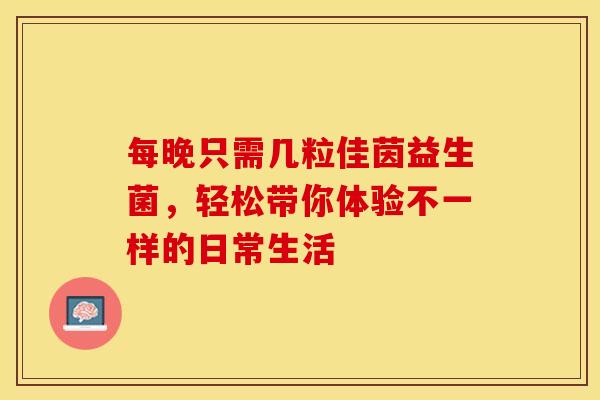 每晚只需几粒佳茵益生菌，轻松带你体验不一样的日常生活