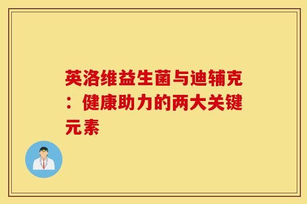 英洛维益生菌与迪辅克：健康助力的两大关键元素