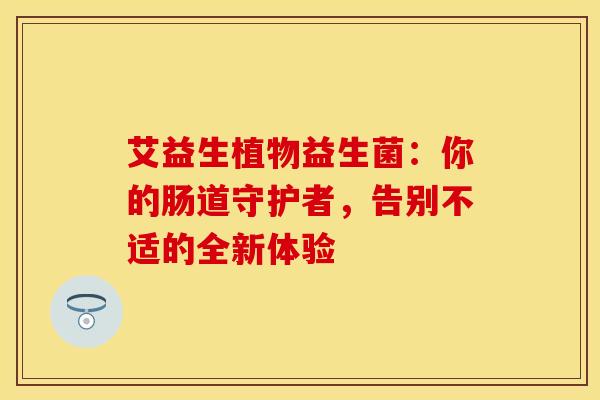 艾益生植物益生菌：你的肠道守护者，告别不适的全新体验