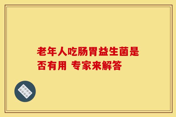 老年人吃肠胃益生菌是否有用 专家来解答