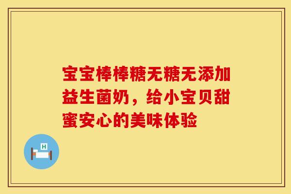 宝宝棒棒糖无糖无添加益生菌奶，给小宝贝甜蜜安心的美味体验