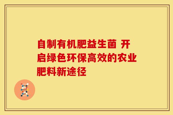 自制有机肥益生菌 开启绿色环保高效的农业肥料新途径