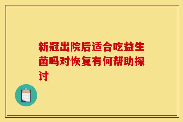 新冠出院后适合吃益生菌吗对恢复有何帮助探讨 新冠出院后适合吃益生菌吗对恢复有何帮助探讨