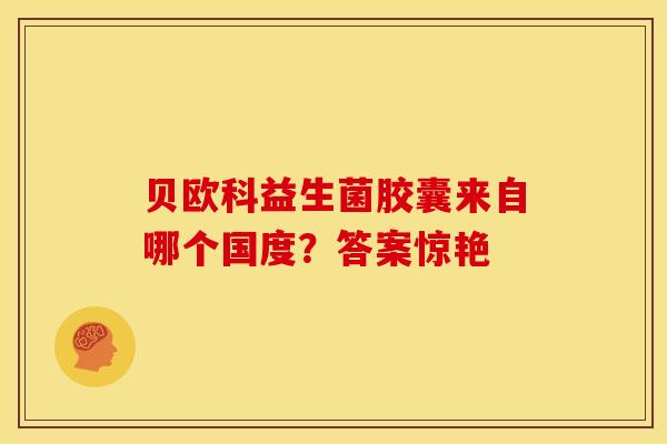 贝欧科益生菌胶囊来自哪个国度？答案惊艳