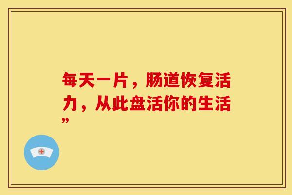 每天一片,肠道恢复活力,从此盘活你的生活” 每天一片,肠道恢复活力,从此盘活你的生活”